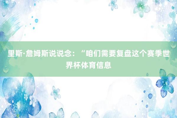 里斯·詹姆斯说说念：“咱们需要复盘这个赛季世界杯体育信息