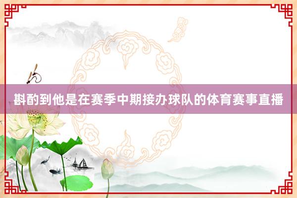 斟酌到他是在赛季中期接办球队的体育赛事直播