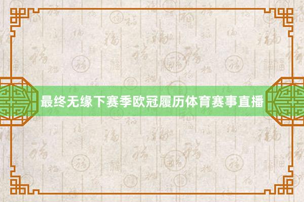 最终无缘下赛季欧冠履历体育赛事直播