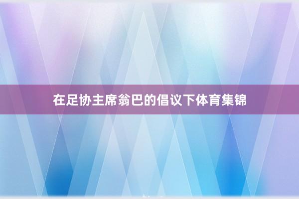 在足协主席翁巴的倡议下体育集锦
