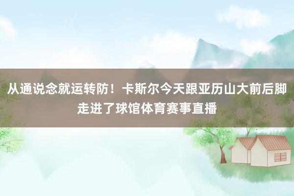 从通说念就运转防！卡斯尔今天跟亚历山大前后脚走进了球馆体育赛事直播