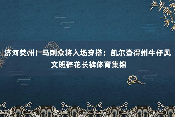济河焚州！马刺众将入场穿搭：凯尔登得州牛仔风 文班碎花长裤体育集锦