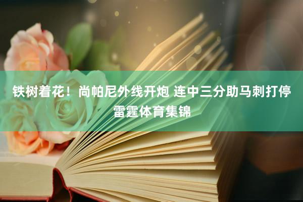 铁树着花!尚帕尼外线开炮 连中三分助马刺打停雷霆体育集锦