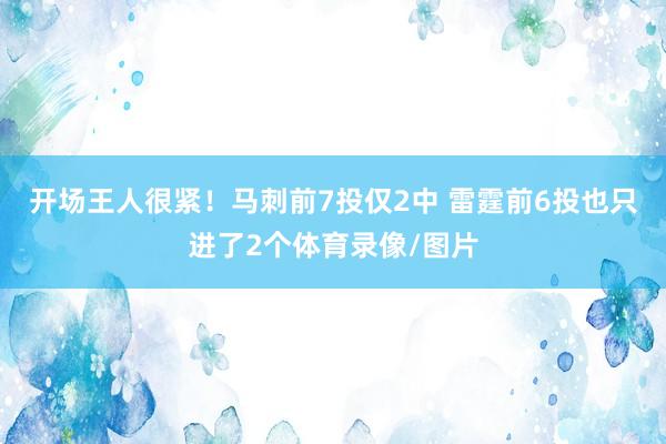 开场王人很紧！马刺前7投仅2中 雷霆前6投也只进了2个体育录像/图片