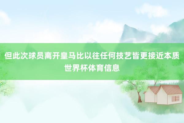 但此次球员离开皇马比以往任何技艺皆更接近本质世界杯体育信息