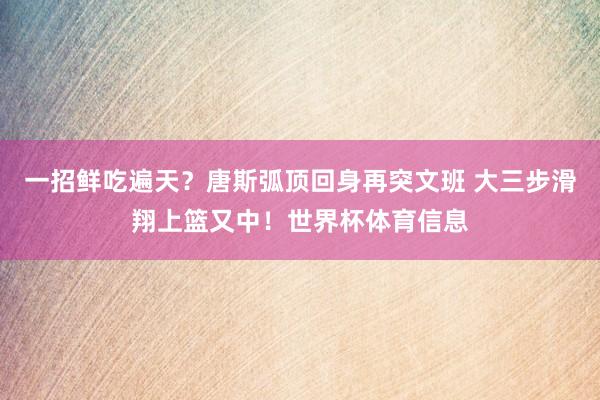 一招鲜吃遍天？唐斯弧顶回身再突文班 大三步滑翔上篮又中！世界杯体育信息