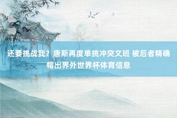 还要挑战我?唐斯再度单挑冲突文班 被后者精确帽出界外世界杯体育信息