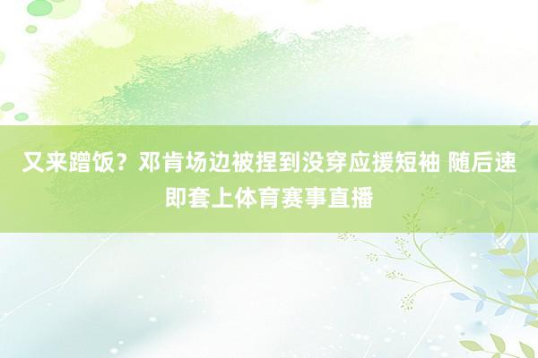 又来蹭饭？邓肯场边被捏到没穿应援短袖 随后速即套上体育赛事直播