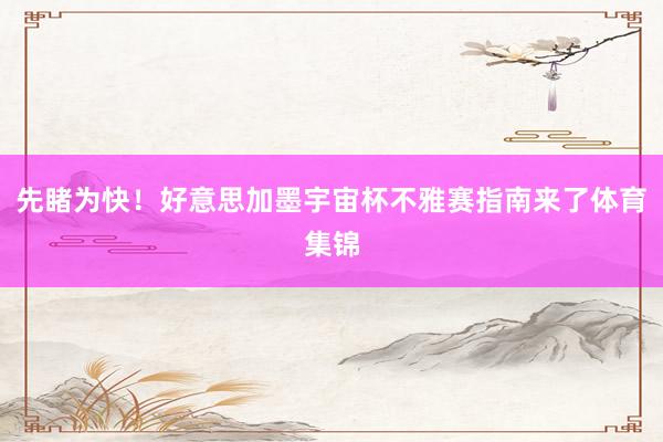 先睹为快！好意思加墨宇宙杯不雅赛指南来了体育集锦