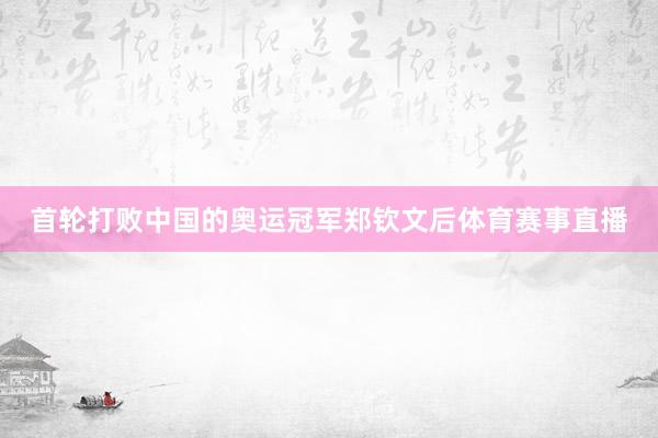 首轮打败中国的奥运冠军郑钦文后体育赛事直播