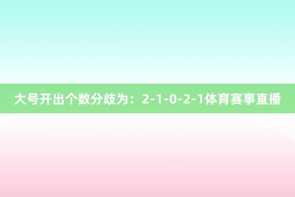 大号开出个数分歧为:2-1-0-2-1体育赛事直播