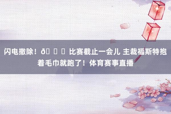 闪电撤除！😂比赛截止一会儿 主裁福斯特抱着毛巾就跑了！体育赛事直播