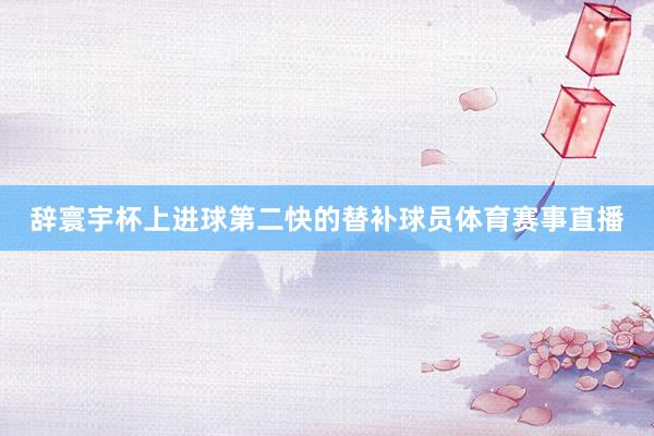 辞寰宇杯上进球第二快的替补球员体育赛事直播