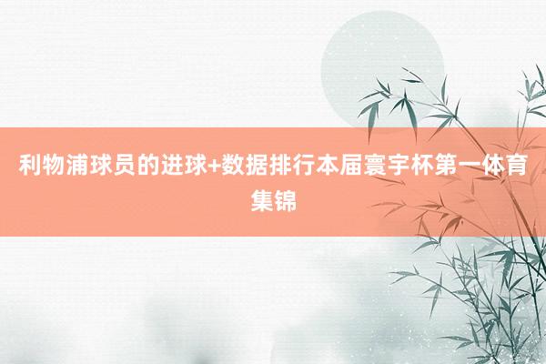 利物浦球员的进球+数据排行本届寰宇杯第一体育集锦