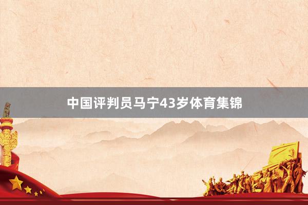 中国评判员马宁43岁体育集锦