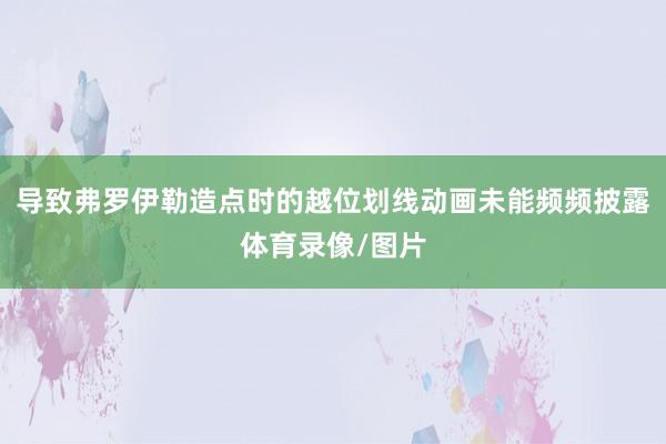 导致弗罗伊勒造点时的越位划线动画未能频频披露体育录像/图片
