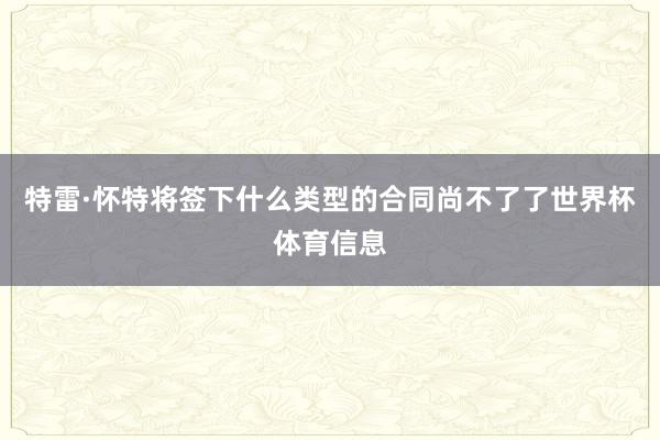 特雷·怀特将签下什么类型的合同尚不了了世界杯体育信息